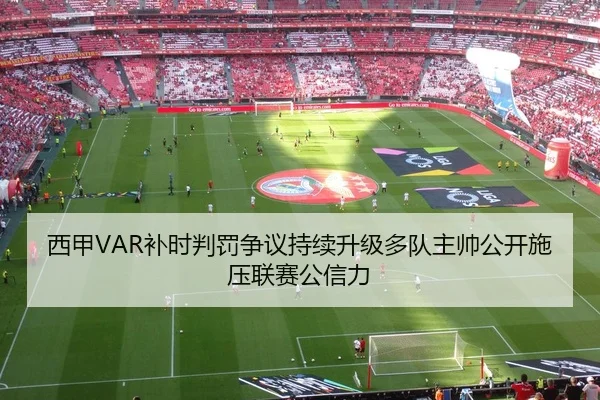 西甲VAR补时判罚争议持续升级多队主帅公开施压联赛公信力