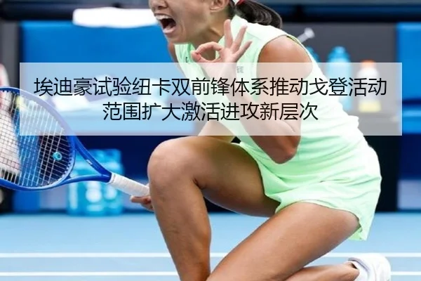 埃迪豪试验纽卡双前锋体系推动戈登活动范围扩大激活进攻新层次