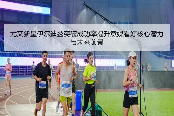 尤文新星伊尔迪兹突破成功率提升意媒看好核心潜力与未来前景