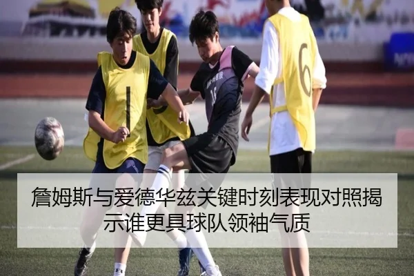 詹姆斯与爱德华兹关键时刻表现对照揭示谁更具球队领袖气质